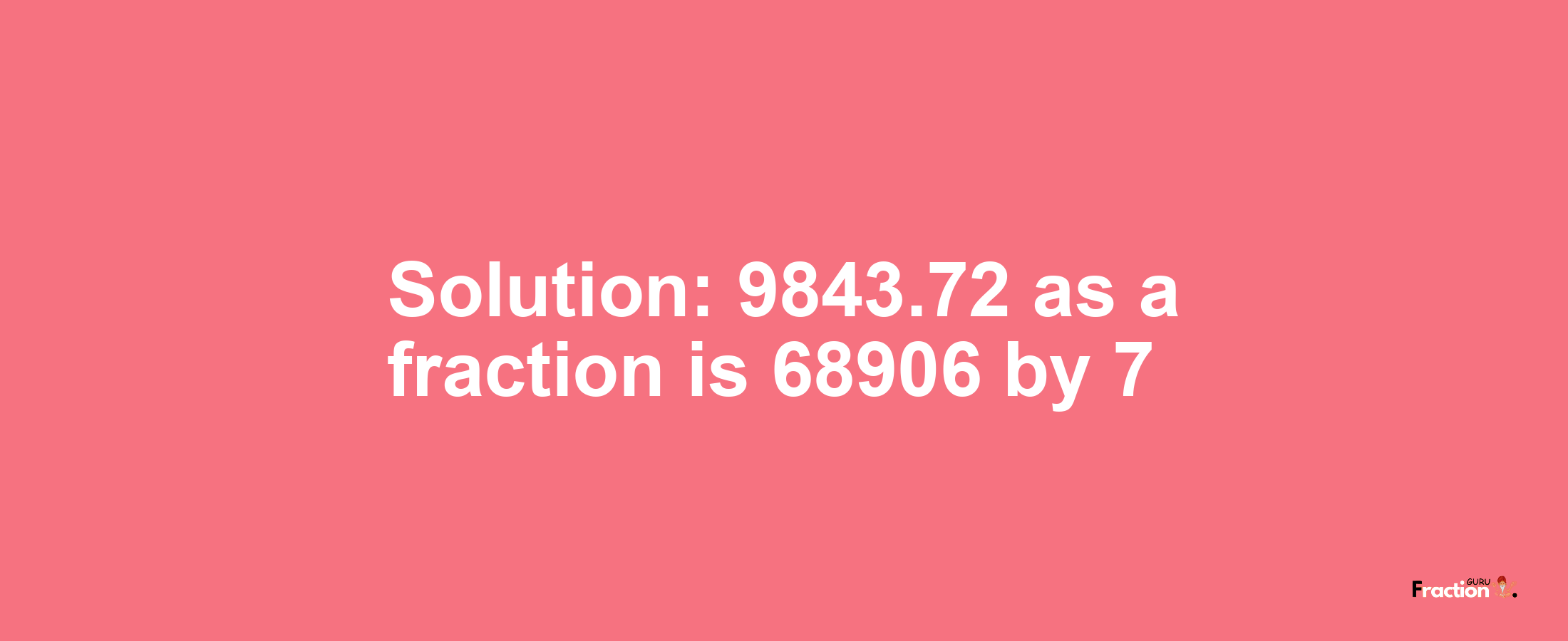 Solution:9843.72 as a fraction is 68906/7